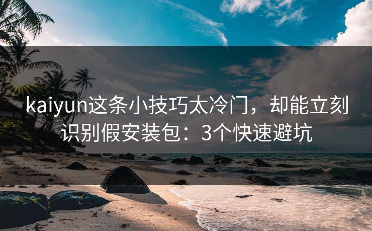 kaiyun这条小技巧太冷门,却能立刻识别假安装包:3个快速避坑