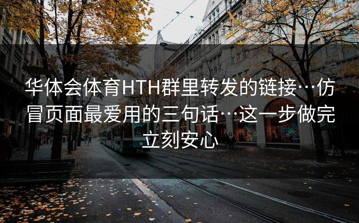 华体会体育HTH群里转发的链接…仿冒页面最爱用的三句话…这一步做完立刻安心