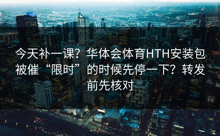 今天补一课?华体会体育HTH安装包被催“限时”的时候先停一下?转发前先核对 今天补一课?华体会体育HTH安装包被催“限时”的时候先停一下?转发前先核对