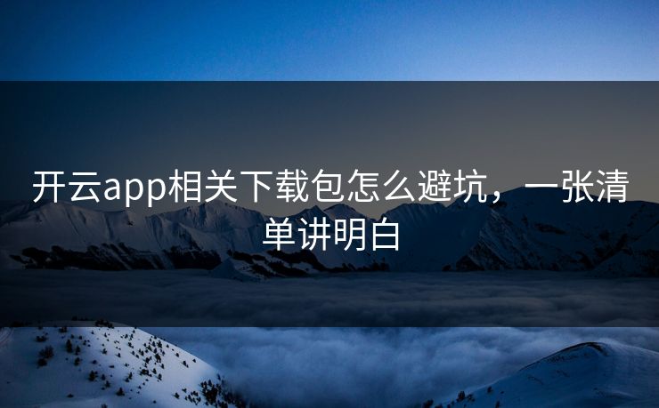开云app相关下载包怎么避坑，一张清单讲明白