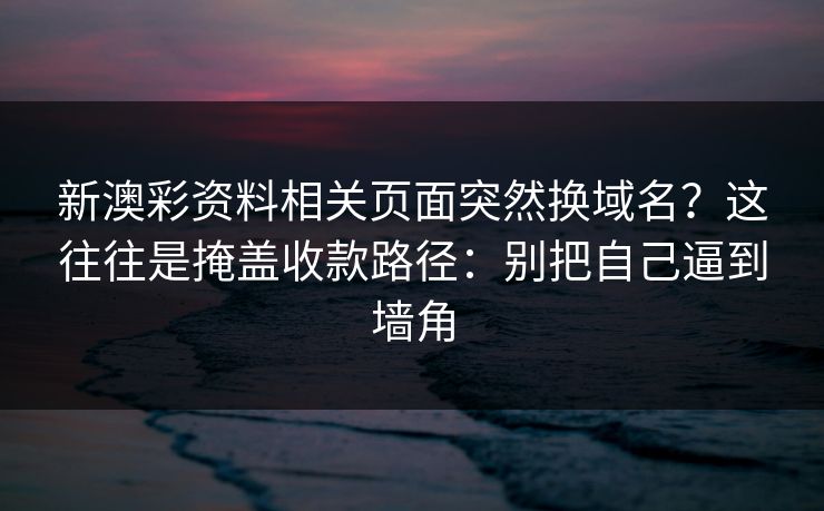 新澳彩资料相关页面突然换域名？这往往是掩盖收款路径：别把自己逼到墙角