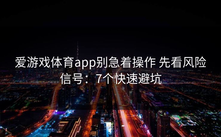 爱游戏体育app别急着操作 先看风险信号：7个快速避坑
