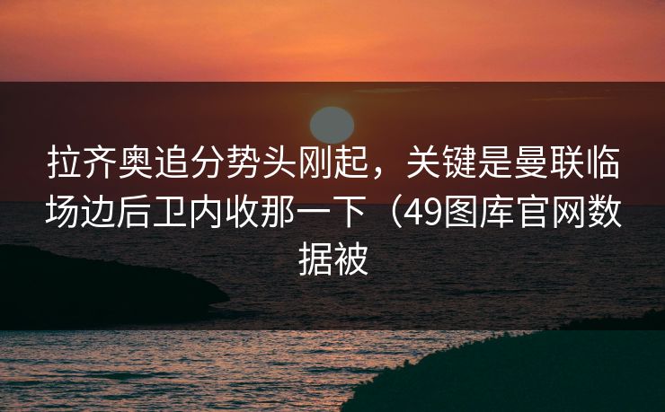 拉齐奥追分势头刚起，关键是曼联临场边后卫内收那一下（49图库官网数据被