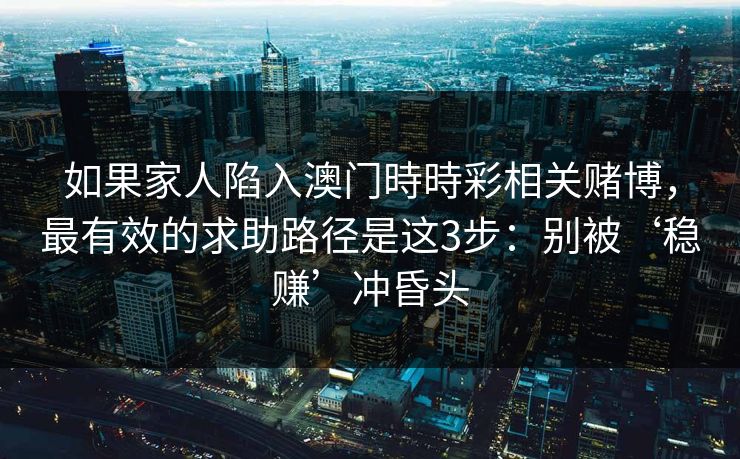 如果家人陷入澳门時時彩相关赌博，最有效的求助路径是这3步：别被‘稳赚’冲昏头