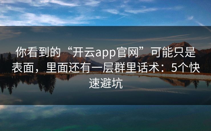 你看到的“开云app官网”可能只是表面，里面还有一层群里话术：5个快速避坑