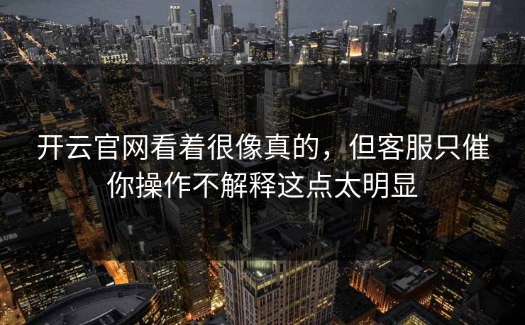 开云官网看着很像真的，但客服只催你操作不解释这点太明显