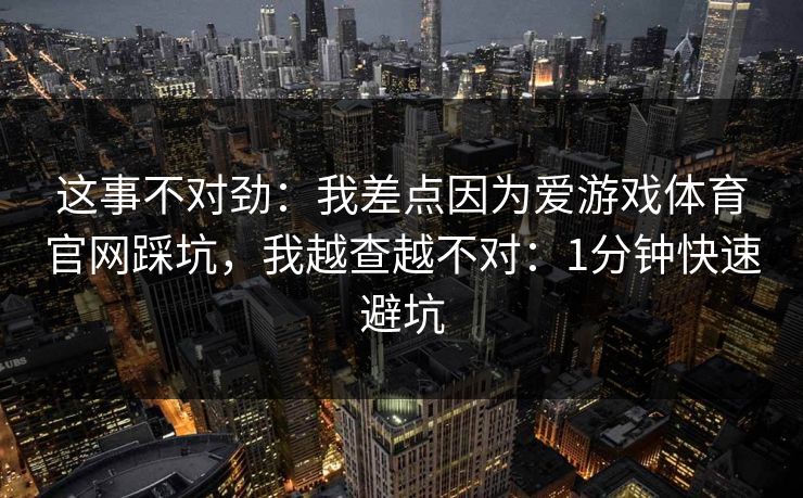 这事不对劲：我差点因为爱游戏体育官网踩坑，我越查越不对：1分钟快速避坑