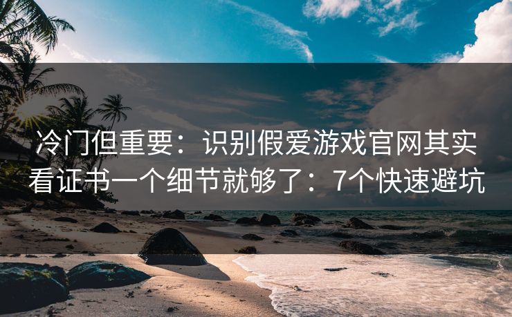 冷门但重要：识别假爱游戏官网其实看证书一个细节就够了：7个快速避坑