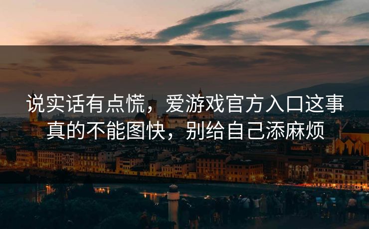 说实话有点慌，爱游戏官方入口这事真的不能图快，别给自己添麻烦