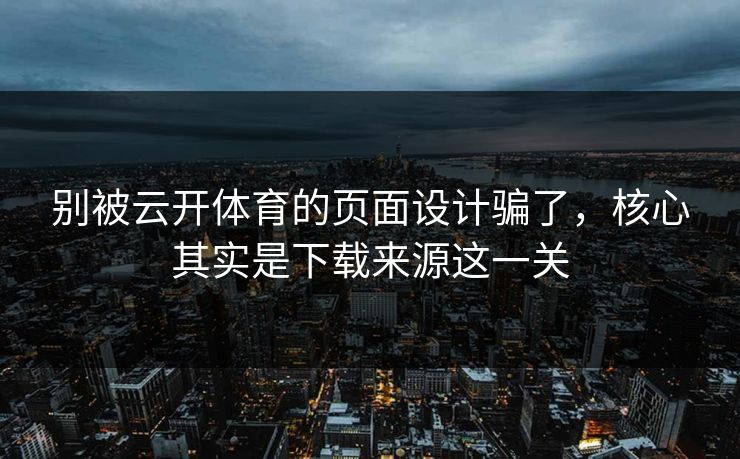 别被云开体育的页面设计骗了，核心其实是下载来源这一关