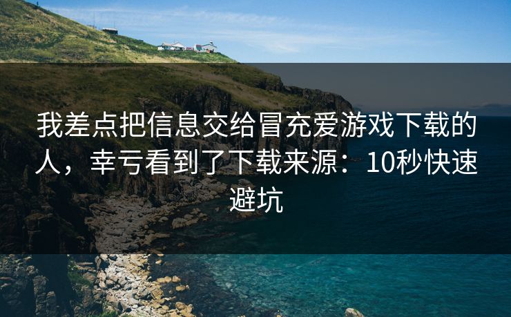 我差点把信息交给冒充爱游戏下载的人，幸亏看到了下载来源：10秒快速避坑