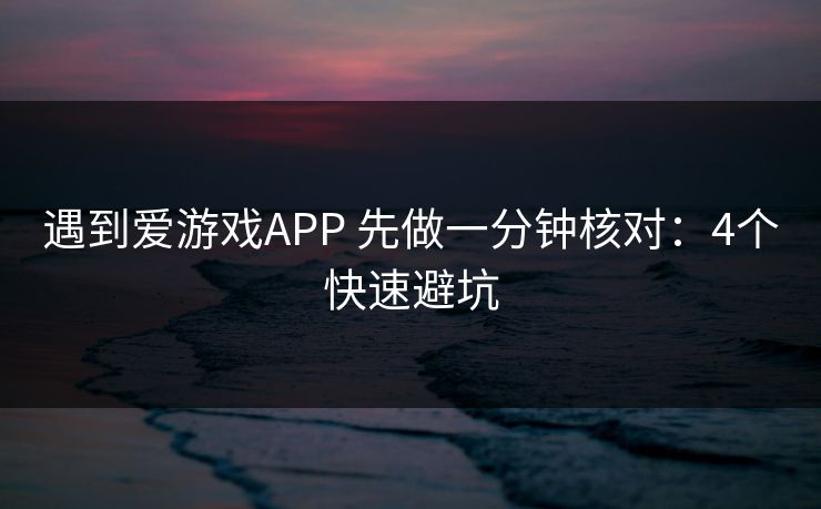 遇到爱游戏APP 先做一分钟核对：4个快速避坑