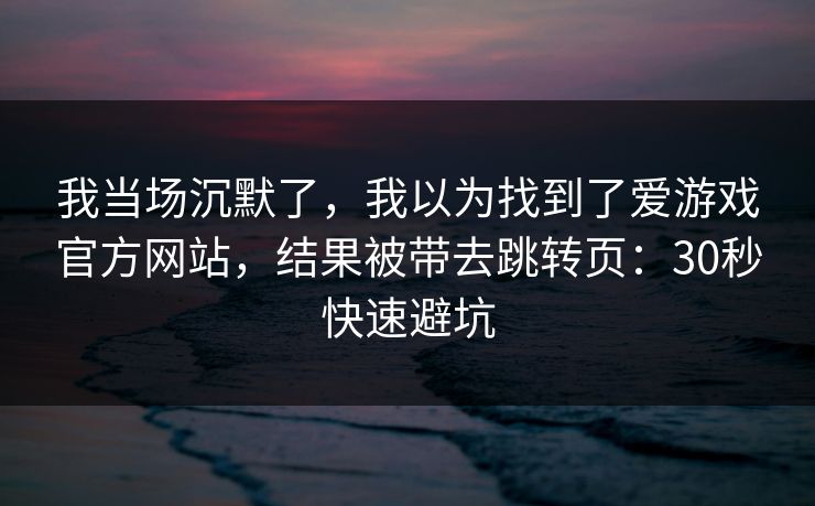 我当场沉默了，我以为找到了爱游戏官方网站，结果被带去跳转页：30秒快速避坑
