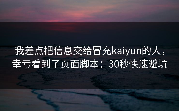 我差点把信息交给冒充kaiyun的人，幸亏看到了页面脚本：30秒快速避坑