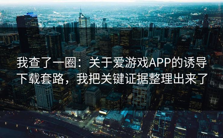我查了一圈：关于爱游戏APP的诱导下载套路，我把关键证据整理出来了