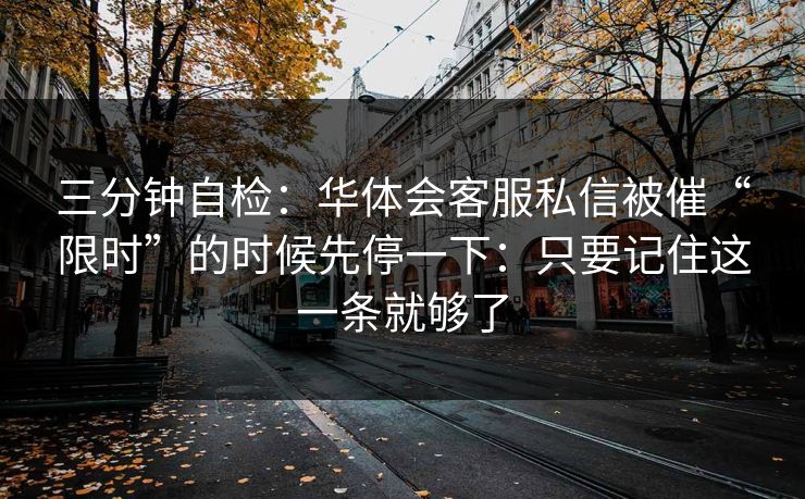 三分钟自检：华体会客服私信被催“限时”的时候先停一下：只要记住这一条就够了