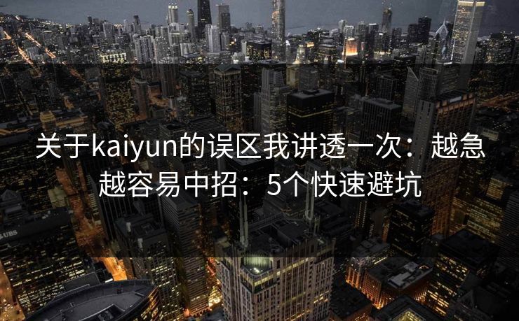 关于kaiyun的误区我讲透一次：越急越容易中招：5个快速避坑