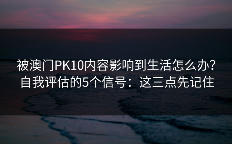 被澳门PK10内容影响到生活怎么办？自我评估的5个信号：这三点先记住