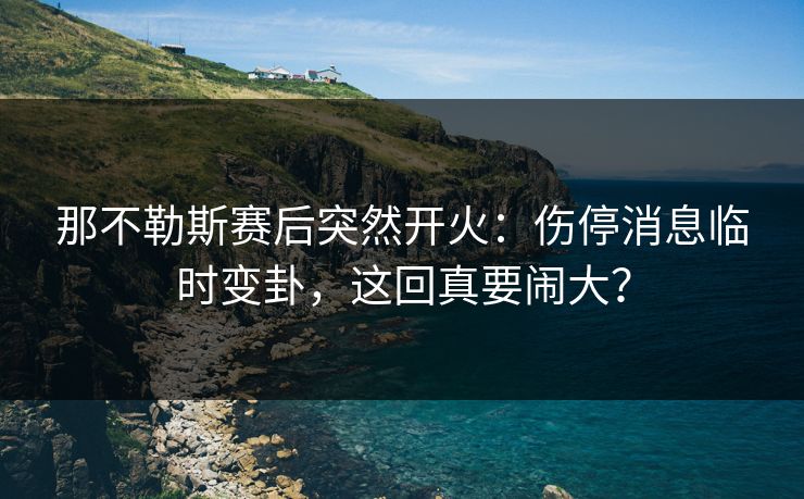 那不勒斯赛后突然开火：伤停消息临时变卦，这回真要闹大？