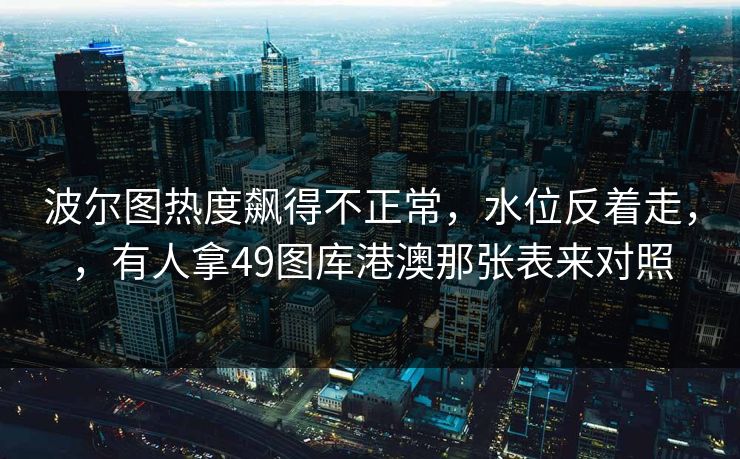 波尔图热度飙得不正常，水位反着走，，有人拿49图库港澳那张表来对照
