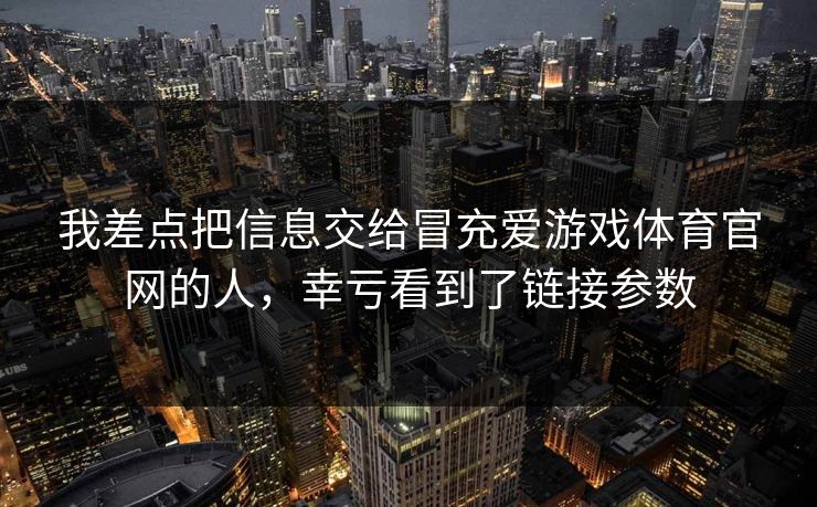 我差点把信息交给冒充爱游戏体育官网的人，幸亏看到了链接参数