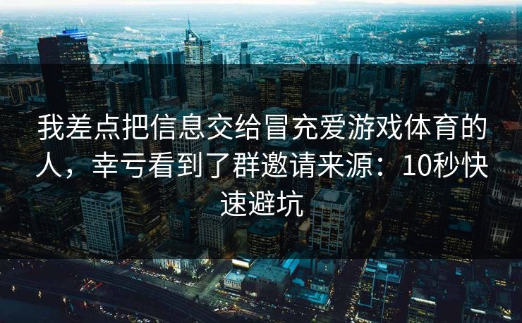 我差点把信息交给冒充爱游戏体育的人，幸亏看到了群邀请来源：10秒快速避坑