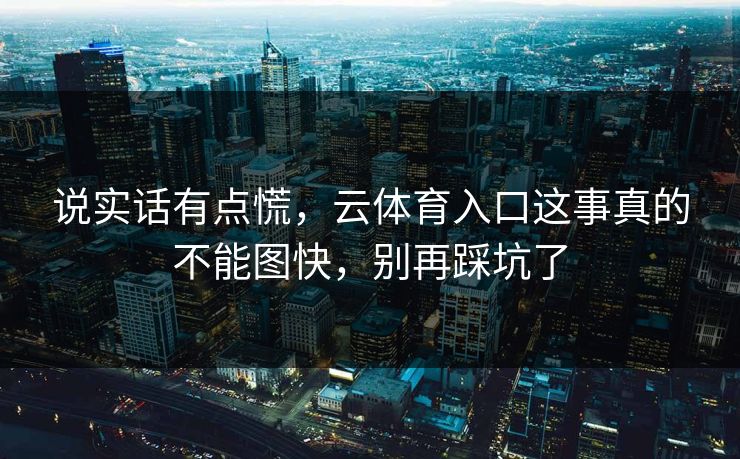 说实话有点慌，云体育入口这事真的不能图快，别再踩坑了