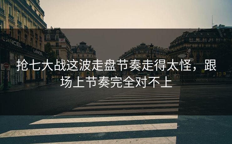抢七大战这波走盘节奏走得太怪，跟场上节奏完全对不上
