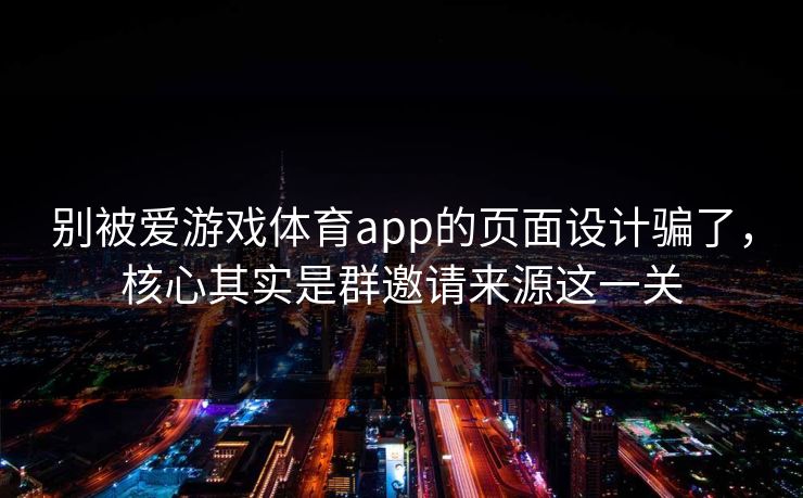 别被爱游戏体育app的页面设计骗了，核心其实是群邀请来源这一关
