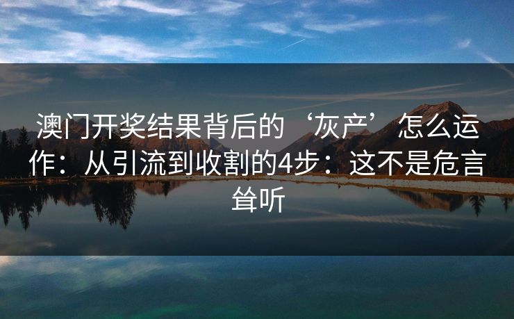 澳门开奖结果背后的‘灰产’怎么运作：从引流到收割的4步：这不是危言耸听