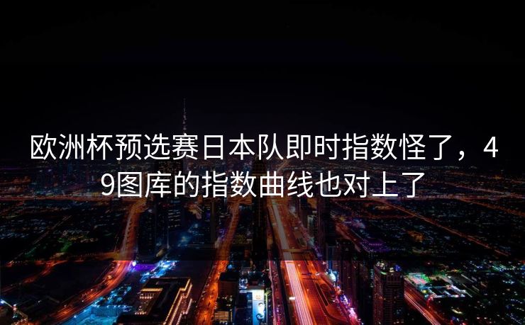 欧洲杯预选赛日本队即时指数怪了,49图库的指数曲线也对上了