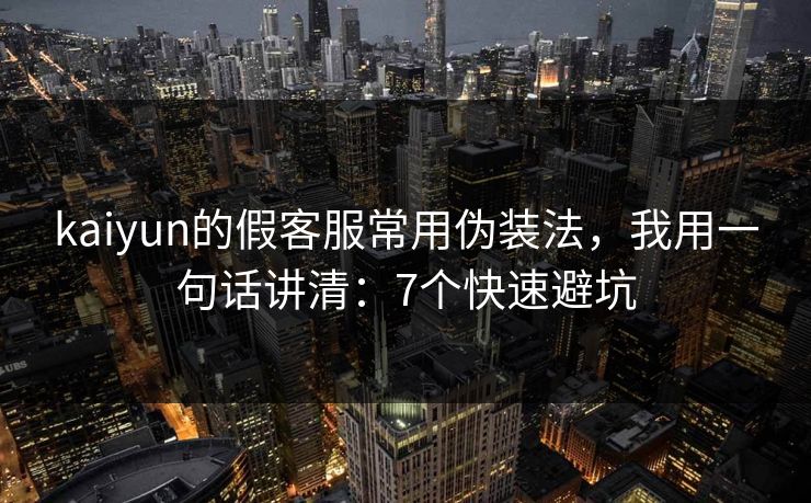 kaiyun的假客服常用伪装法，我用一句话讲清：7个快速避坑