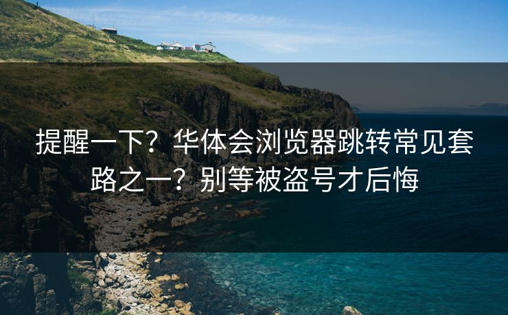提醒一下？华体会浏览器跳转常见套路之一？别等被盗号才后悔