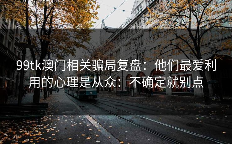 99tk澳门相关骗局复盘：他们最爱利用的心理是从众：不确定就别点