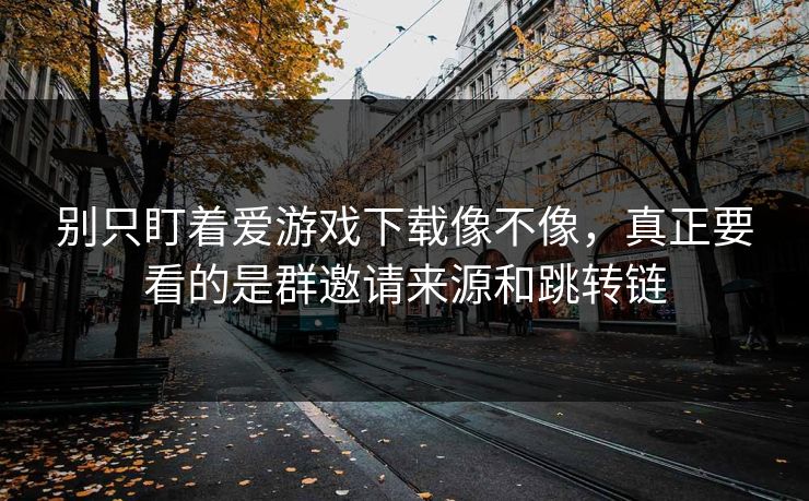 别只盯着爱游戏下载像不像，真正要看的是群邀请来源和跳转链