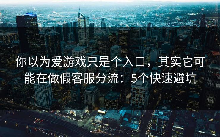 你以为爱游戏只是个入口，其实它可能在做假客服分流：5个快速避坑