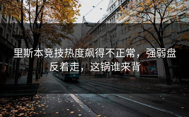 里斯本竞技热度飙得不正常，强弱盘反着走，这锅谁来背