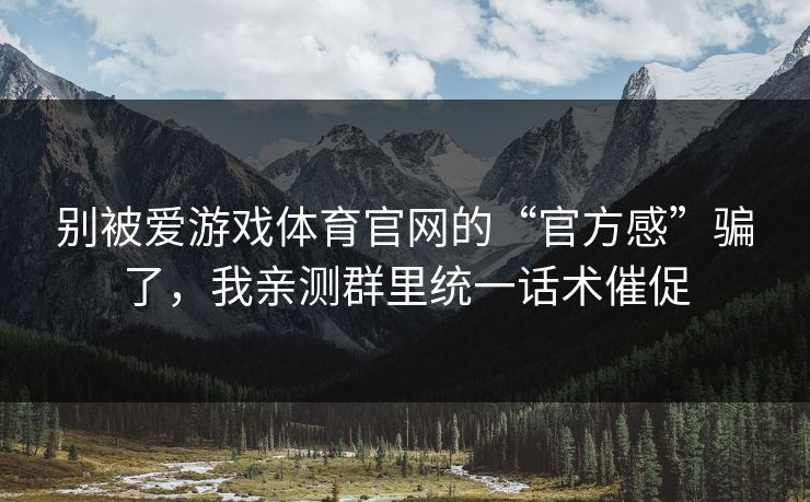 别被爱游戏体育官网的“官方感”骗了，我亲测群里统一话术催促