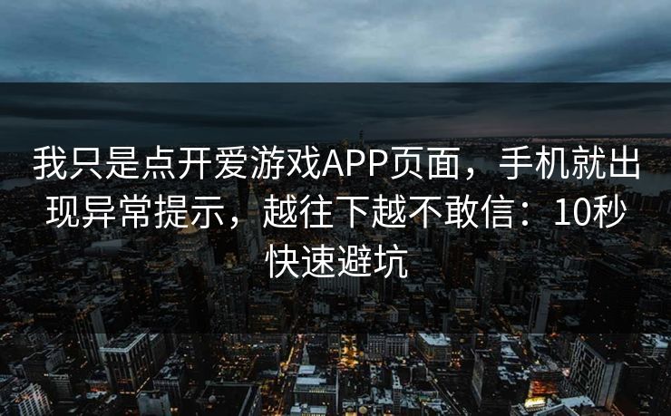 我只是点开爱游戏APP页面，手机就出现异常提示，越往下越不敢信：10秒快速避坑