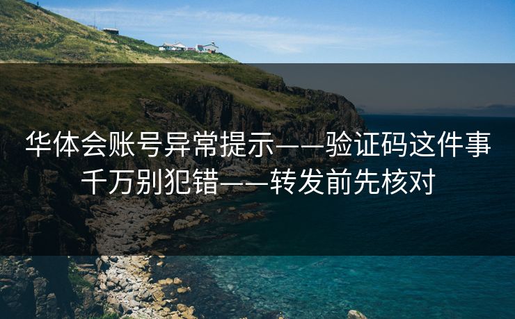 华体会账号异常提示——验证码这件事千万别犯错——转发前先核对