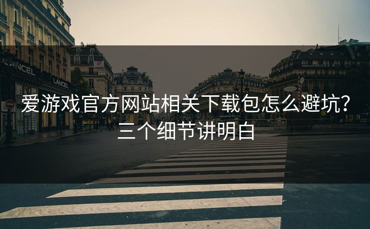 爱游戏官方网站相关下载包怎么避坑？三个细节讲明白