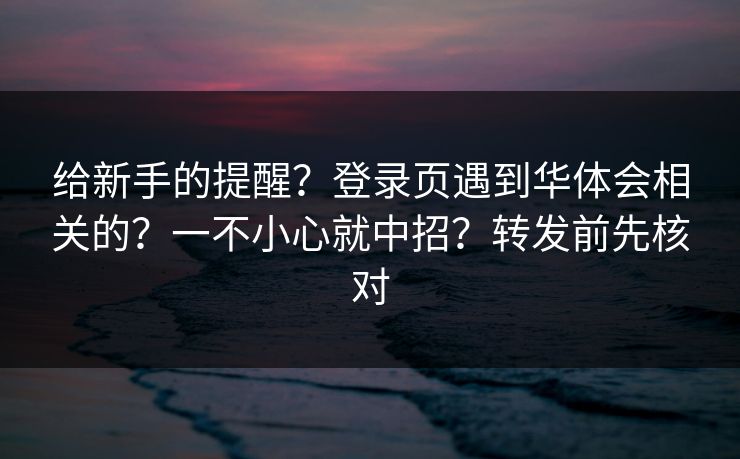 给新手的提醒?登录页遇到华体会相关的?一不小心就中招?转发前先核对