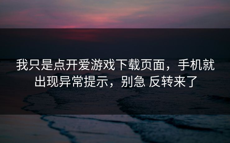 我只是点开爱游戏下载页面,手机就出现异常提示,别急 反转来了