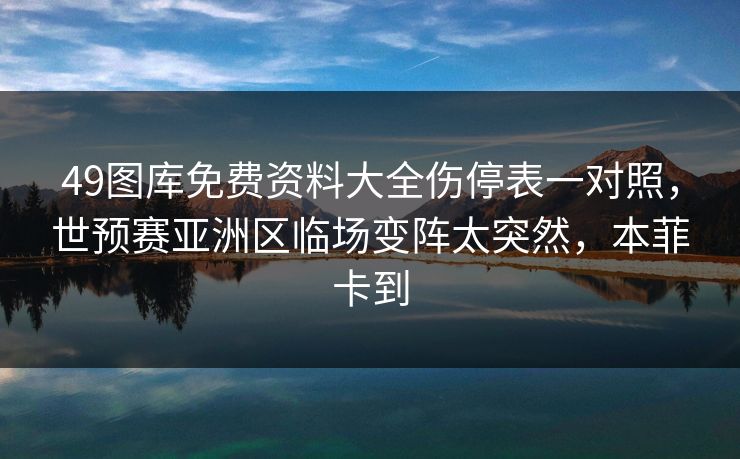 详细阅读:49图库免费资料大全伤停表一对照,世预赛亚洲区临场变阵太突然,本菲卡到 49图库免费资料大全伤停表一对照,世预赛亚洲区临场变阵太突然,本菲卡到