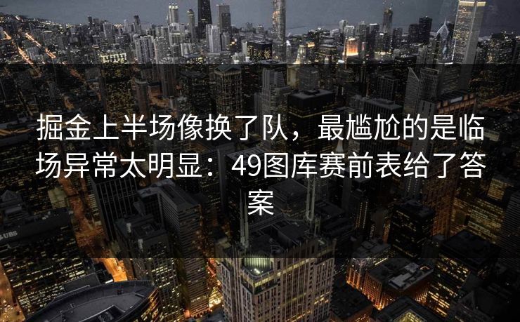 详细阅读:掘金上半场像换了队,最尴尬的是临场异常太明显:49图库赛前表给了答案 掘金上半场像换了队,最尴尬的是临场异常太明显:49图库赛前表给了答案