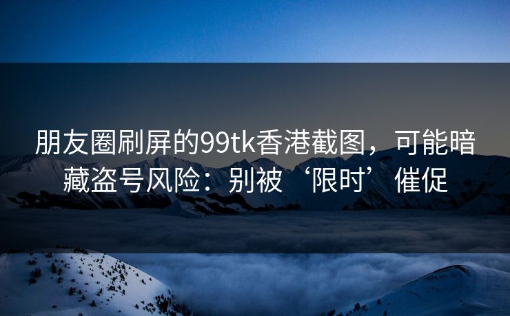 详细阅读:朋友圈刷屏的99tk香港截图,可能暗藏盗号风险:别被‘限时’催促 朋友圈刷屏的99tk香港截图,可能暗藏盗号风险:别被‘限时’催促