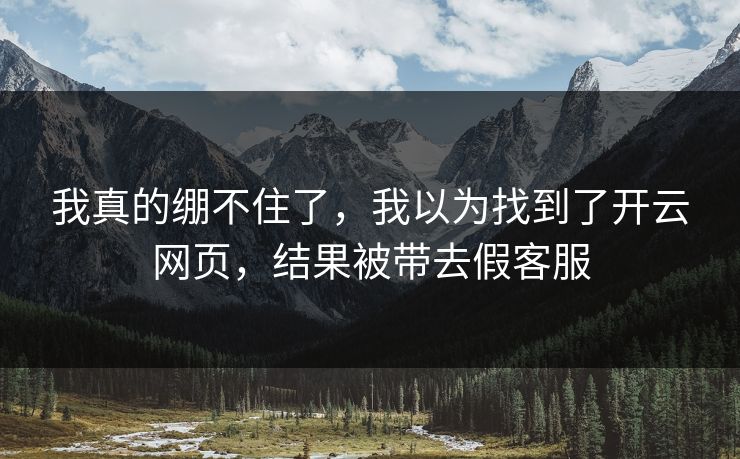 详细阅读:我真的绷不住了,我以为找到了开云网页,结果被带去假客服 我真的绷不住了,我以为找到了开云网页,结果被带去假客服