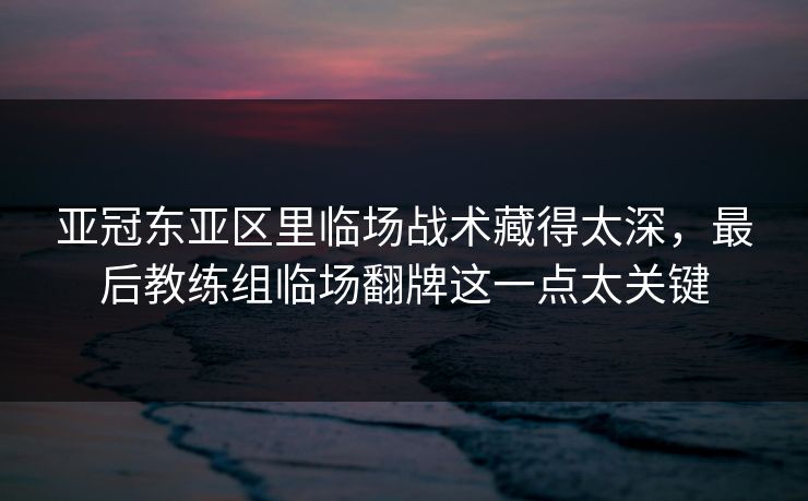 亚冠东亚区里临场战术藏得太深,最后教练组临场翻牌这一点太关键